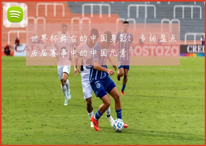 世界杯舞台的中国身影:专访盘点历届赛事中的中国元素