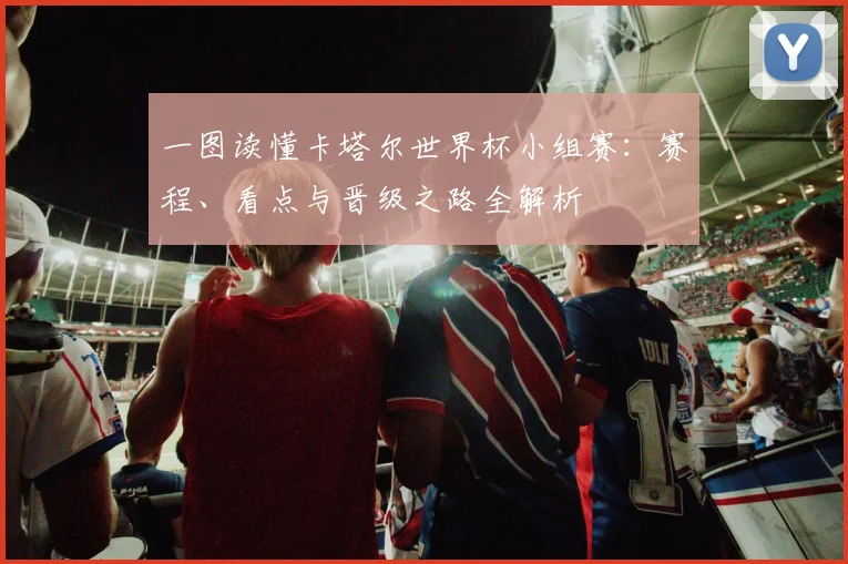 一图读懂卡塔尔世界杯小组赛：赛程、看点与晋级之路全解析