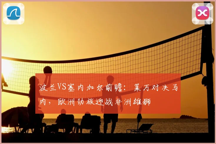 波兰VS塞内加尔前瞻：莱万对决马内，欧洲劲旅迎战非洲雄狮