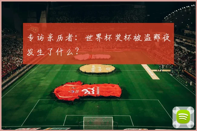专访亲历者：世界杯奖杯被盗那夜发生了什么？