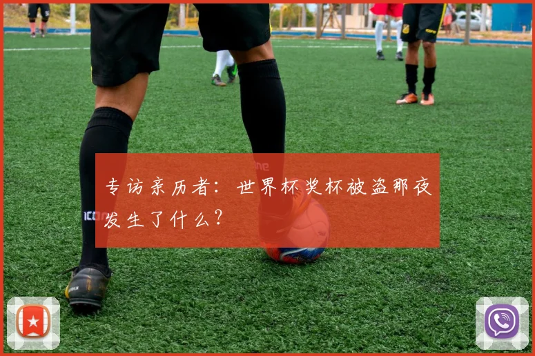 专访亲历者:世界杯奖杯被盗那夜发生了什么?