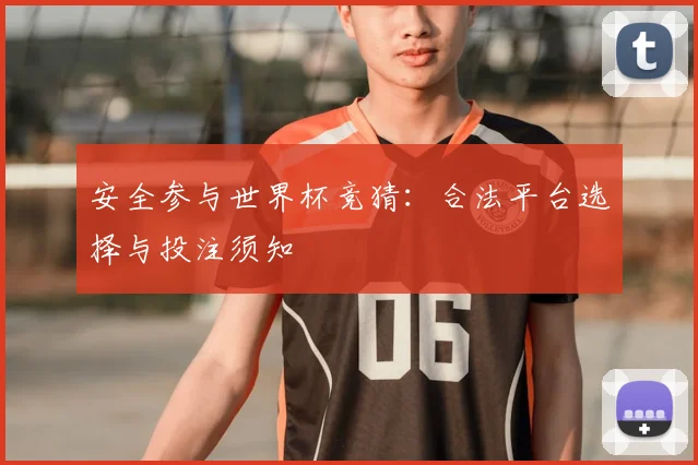 安全参与世界杯竞猜:合法平台选择与投注须知