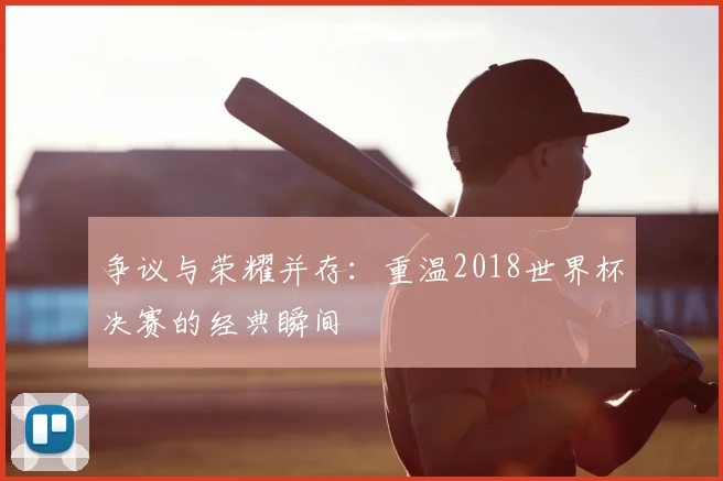 争议与荣耀并存：重温2018世界杯决赛的经典瞬间