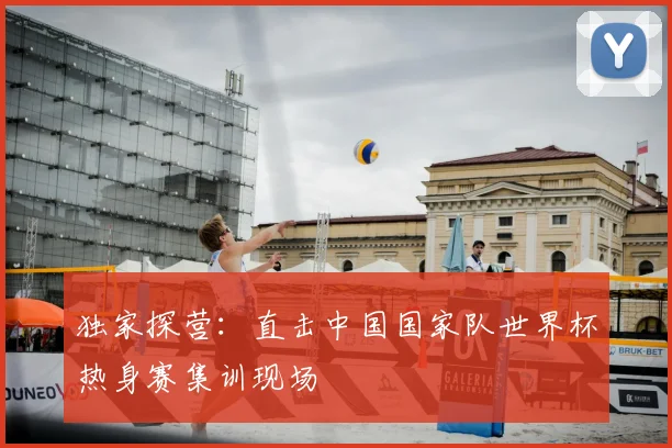 独家探营：直击中国国家队世界杯热身赛集训现场