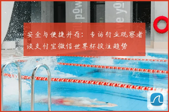 安全与便捷并存：专访行业观察者谈支付宝微信世界杯投注趋势