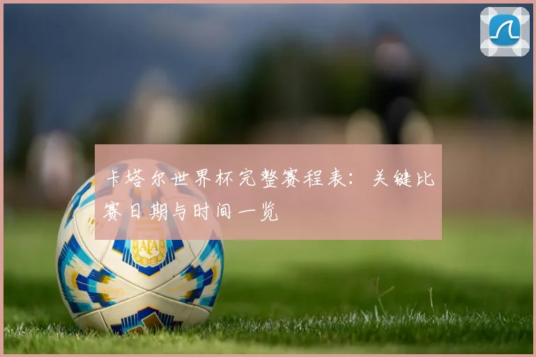 卡塔尔世界杯完整赛程表：关键比赛日期与时间一览