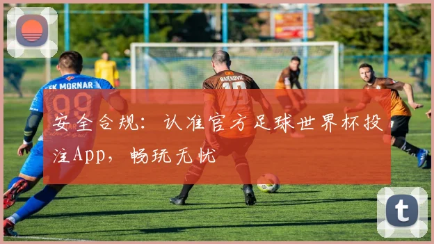 安全合规:认准官方足球世界杯投注App,畅玩无忧