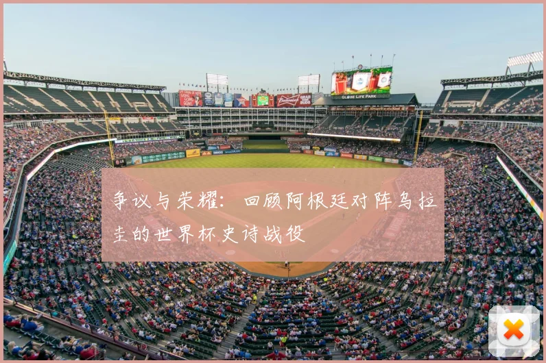 争议与荣耀：回顾阿根廷对阵乌拉圭的世界杯史诗战役