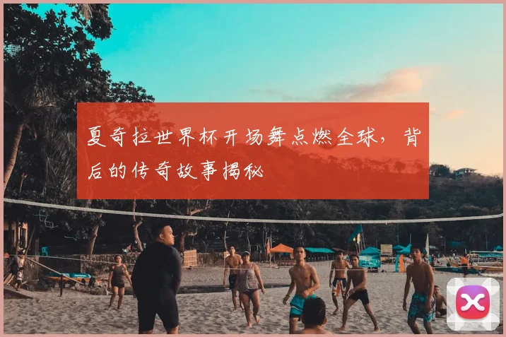 夏奇拉世界杯开场舞点燃全球,背后的传奇故事揭秘