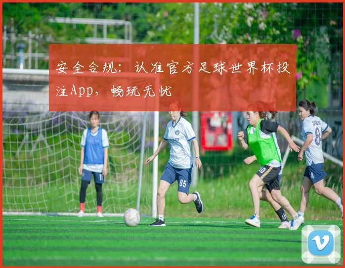安全合规：认准官方足球世界杯投注App，畅玩无忧
