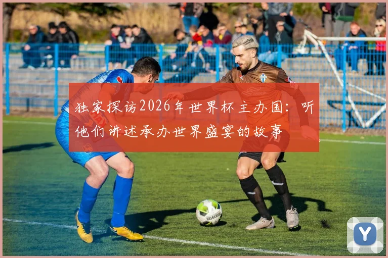 独家探访2026年世界杯主办国：听他们讲述承办世界盛宴的故事