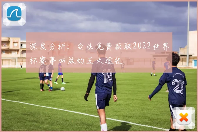 深度分析:合法免费获取2022世界杯赛事回放的五大途径