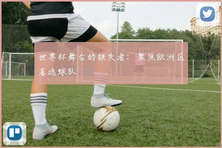 世界杯舞台的缺失者：聚焦欧洲区落选球队