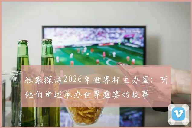 独家探访2026年世界杯主办国：听他们讲述承办世界盛宴的故事