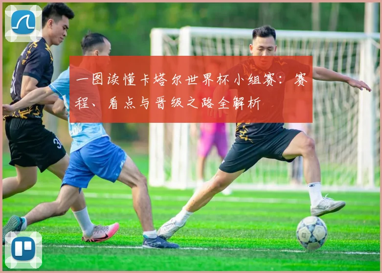 一图读懂卡塔尔世界杯小组赛：赛程、看点与晋级之路全解析