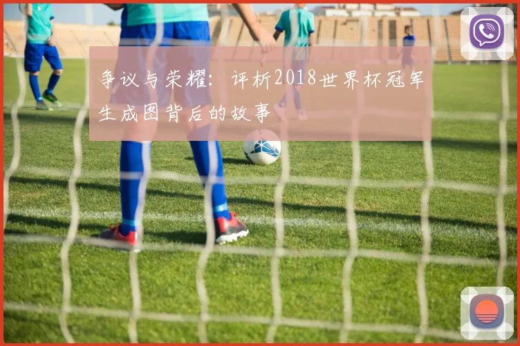 争议与荣耀：评析2018世界杯冠军生成图背后的故事
