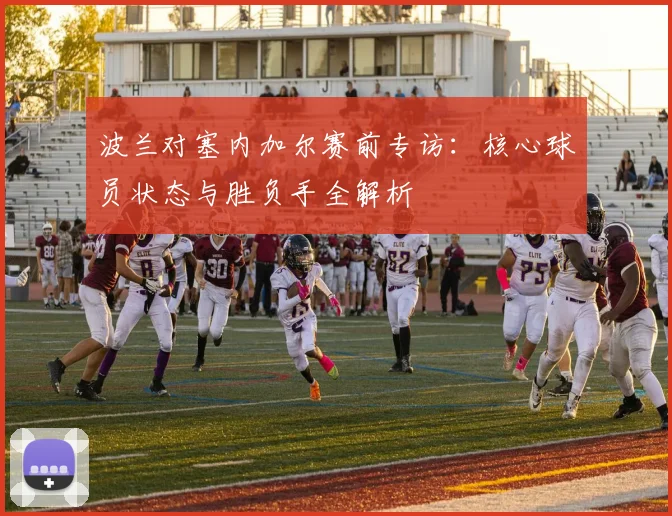 波兰对塞内加尔赛前专访:核心球员状态与胜负手全解析