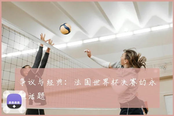 争议与经典：法国世界杯决赛的永恒话题