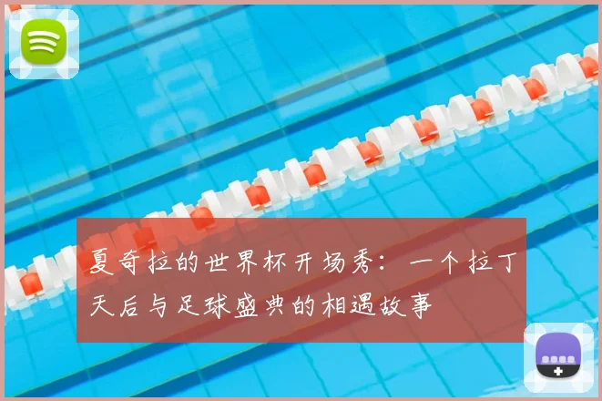 夏奇拉的世界杯开场秀:一个拉丁天后与足球盛典的相遇故事