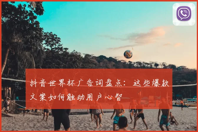 抖音世界杯广告词盘点:这些爆款文案如何触动用户心智