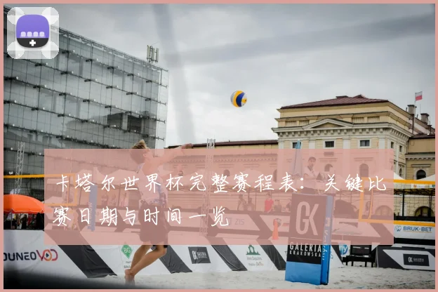 卡塔尔世界杯完整赛程表:关键比赛日期与时间一览