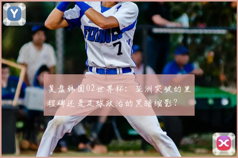 复盘韩国02世界杯：亚洲突破的里程碑还是足球政治的黑暗缩影？