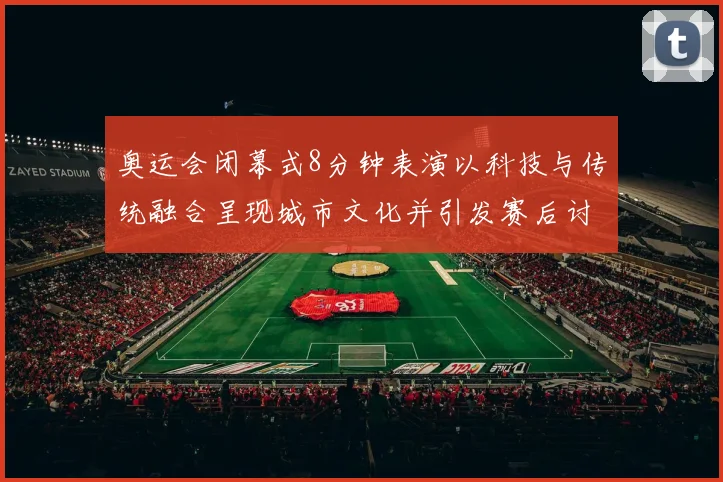 奥运会闭幕式8分钟表演以科技与传统融合呈现城市文化并引发赛后讨论
