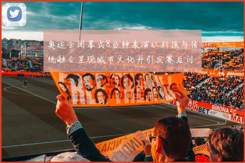 奥运会闭幕式8分钟表演以科技与传统融合呈现城市文化并引发赛后讨论