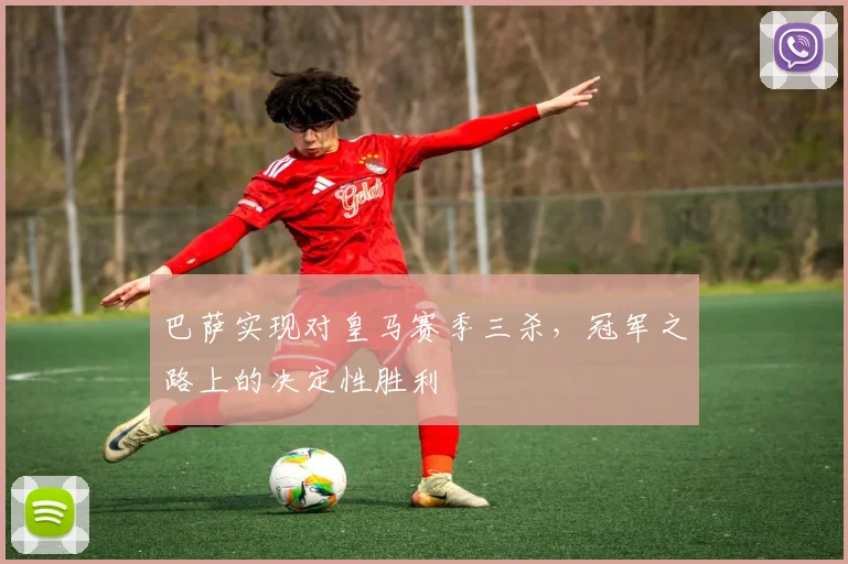 巴萨实现对皇马赛季三杀，冠军之路上的决定性胜利