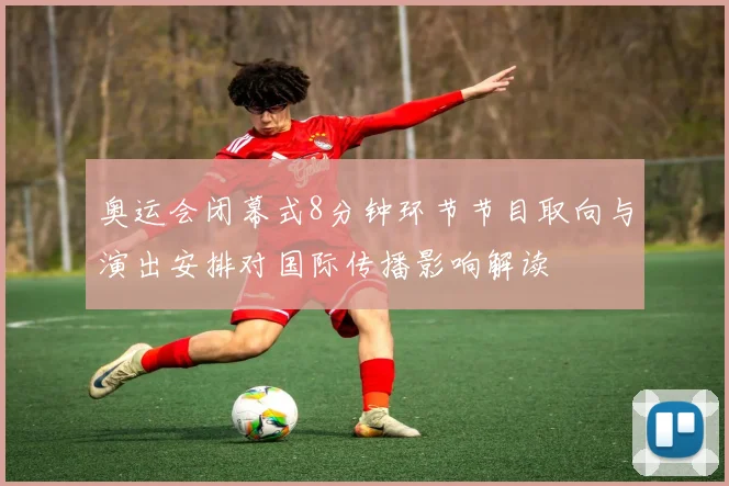 奥运会闭幕式8分钟环节节目取向与演出安排对国际传播影响解读