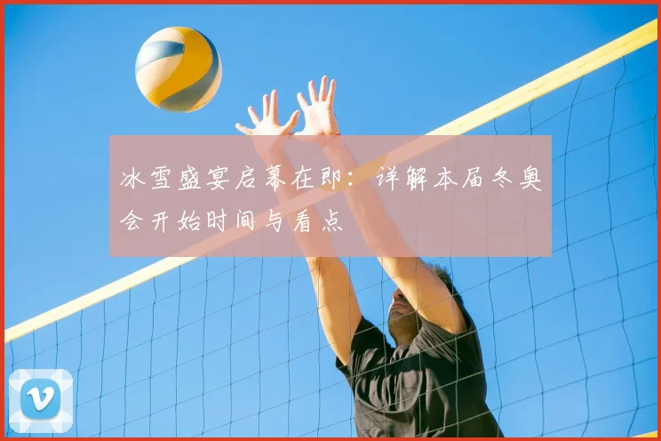 冰雪盛宴启幕在即：详解本届冬奥会开始时间与看点